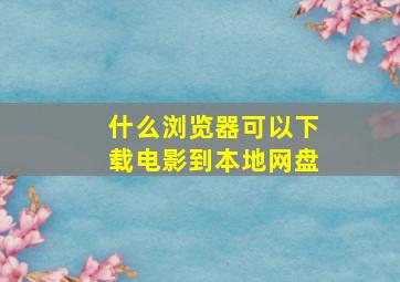 什么浏览器可以下载电影到本地网盘