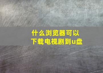 什么浏览器可以下载电视剧到u盘