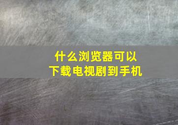 什么浏览器可以下载电视剧到手机