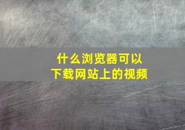 什么浏览器可以下载网站上的视频