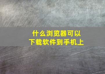 什么浏览器可以下载软件到手机上