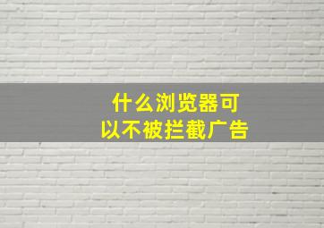 什么浏览器可以不被拦截广告