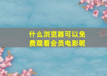 什么浏览器可以免费观看会员电影呢