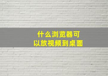 什么浏览器可以放视频到桌面