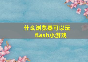 什么浏览器可以玩flash小游戏