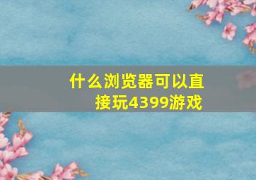 什么浏览器可以直接玩4399游戏