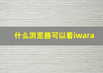 什么浏览器可以看iwara