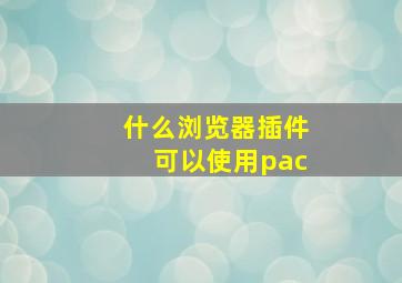 什么浏览器插件可以使用pac