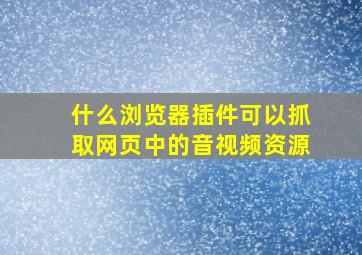 什么浏览器插件可以抓取网页中的音视频资源