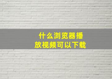 什么浏览器播放视频可以下载