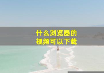 什么浏览器的视频可以下载