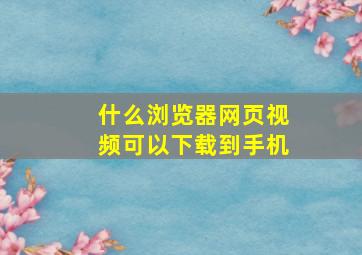 什么浏览器网页视频可以下载到手机