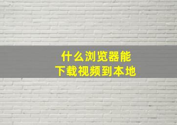 什么浏览器能下载视频到本地