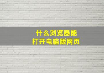 什么浏览器能打开电脑版网页