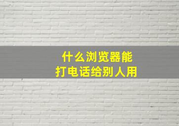 什么浏览器能打电话给别人用