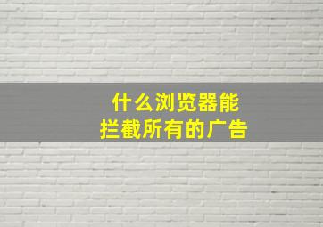 什么浏览器能拦截所有的广告