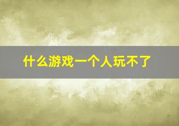 什么游戏一个人玩不了