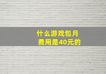 什么游戏包月费用是40元的