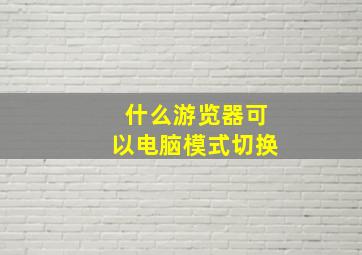 什么游览器可以电脑模式切换