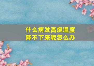 什么病发高烧温度降不下来呢怎么办