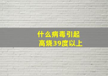 什么病毒引起高烧39度以上