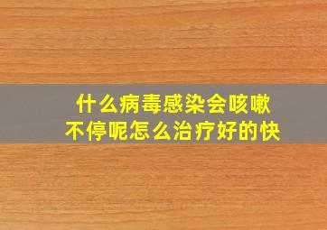 什么病毒感染会咳嗽不停呢怎么治疗好的快