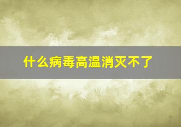 什么病毒高温消灭不了