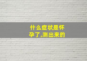 什么症状是怀孕了,测出来的