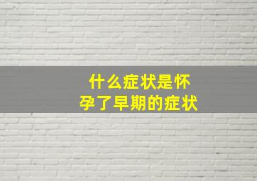 什么症状是怀孕了早期的症状