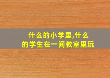 什么的小学里,什么的学生在一间教室里玩