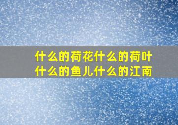 什么的荷花什么的荷叶什么的鱼儿什么的江南