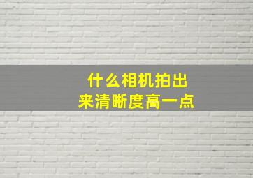 什么相机拍出来清晰度高一点