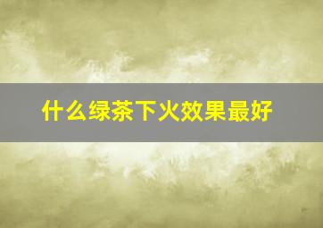 什么绿茶下火效果最好