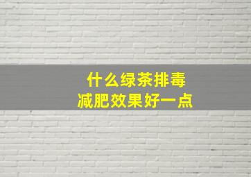 什么绿茶排毒减肥效果好一点