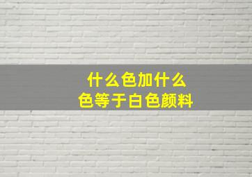 什么色加什么色等于白色颜料