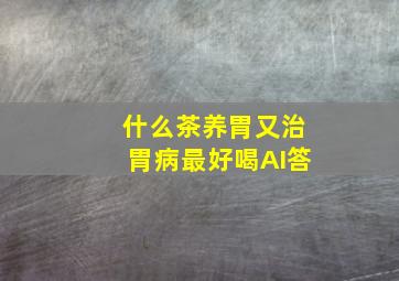 什么茶养胃又治胃病最好喝AI答