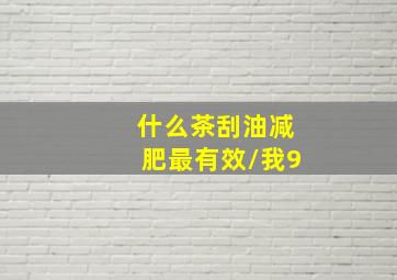 什么茶刮油减肥最有效/我9