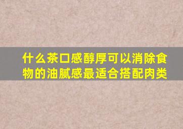 什么茶口感醇厚可以消除食物的油腻感最适合搭配肉类