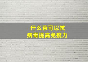 什么茶可以抗病毒提高免疫力