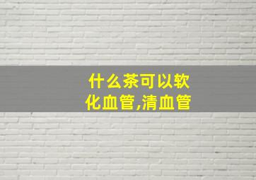 什么茶可以软化血管,清血管