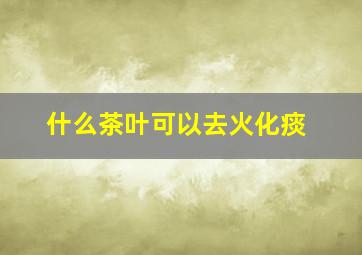 什么茶叶可以去火化痰