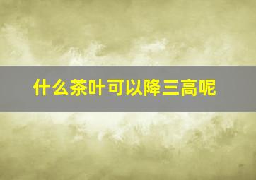 什么茶叶可以降三高呢