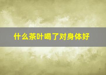 什么茶叶喝了对身体好