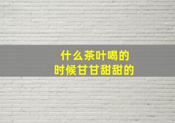 什么茶叶喝的时候甘甘甜甜的