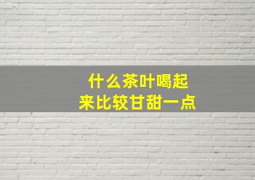 什么茶叶喝起来比较甘甜一点