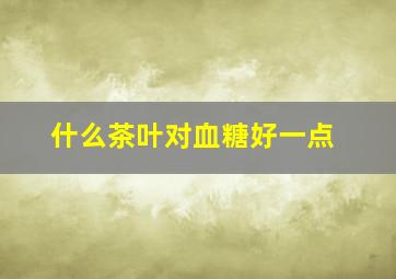 什么茶叶对血糖好一点