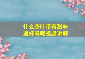 什么茶叶带有甜味道好喝呢视频讲解