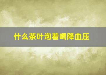 什么茶叶泡着喝降血压