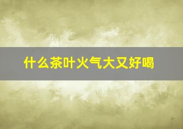 什么茶叶火气大又好喝