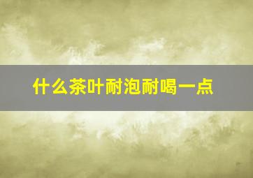 什么茶叶耐泡耐喝一点